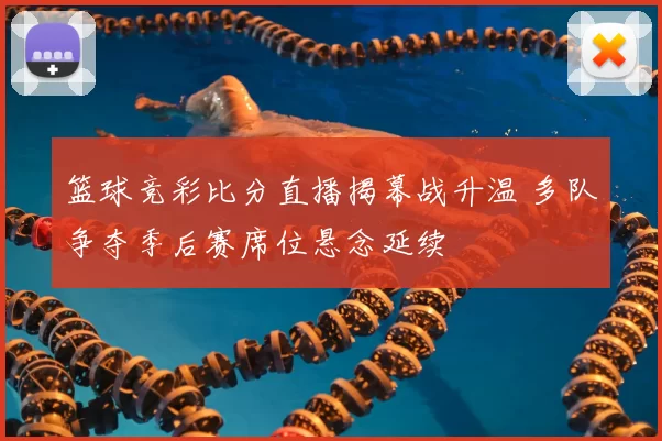 篮球竞彩比分直播揭幕战升温 多队争夺季后赛席位悬念延续