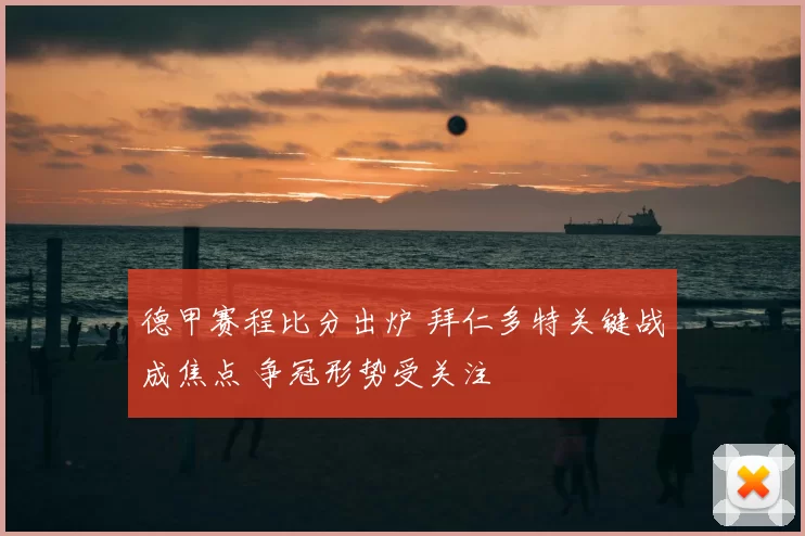 德甲赛程比分出炉 拜仁多特关键战成焦点 争冠形势受关注