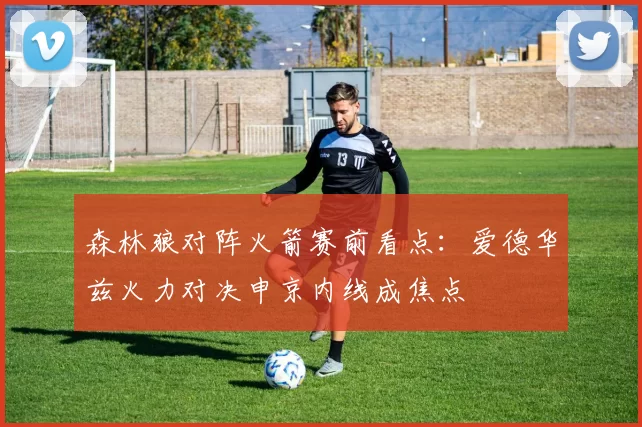 森林狼对阵火箭赛前看点：爱德华兹火力对决申京内线成焦点