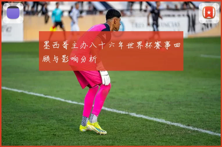 墨西哥主办八十六年世界杯赛事回顾与影响分析