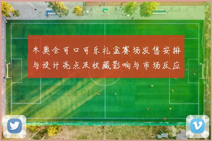 冬奥会可口可乐礼盒赛场发售安排与设计亮点及收藏影响与市场反应