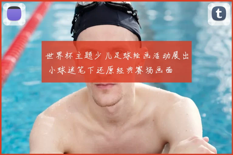 世界杯主题少儿足球绘画活动展出 小球迷笔下还原经典赛场画面