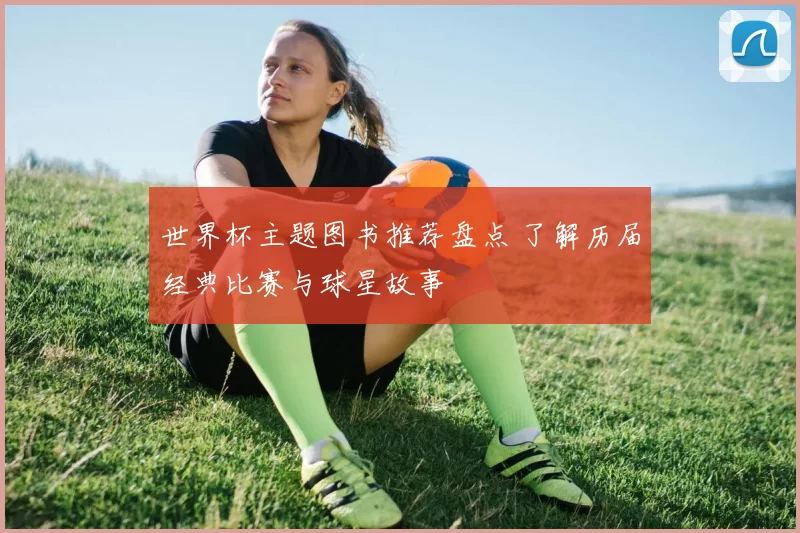 世界杯主题图书推荐盘点 了解历届经典比赛与球星故事