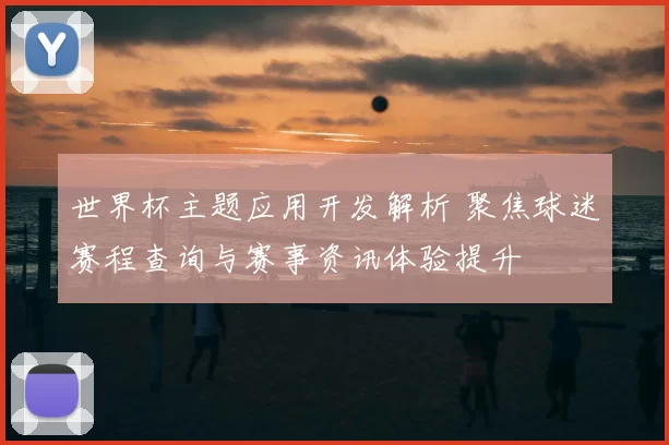 世界杯主题应用开发解析 聚焦球迷赛程查询与赛事资讯体验提升
