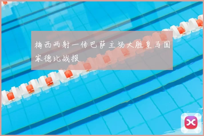 梅西两射一传巴萨主场大胜皇马国家德比战报