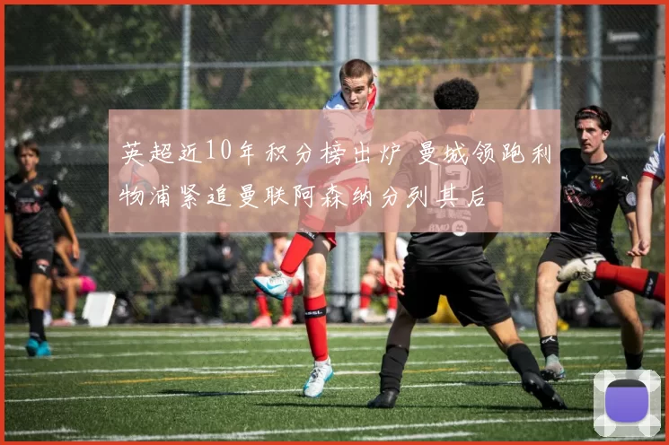 英超近10年积分榜出炉 曼城领跑利物浦紧追曼联阿森纳分列其后