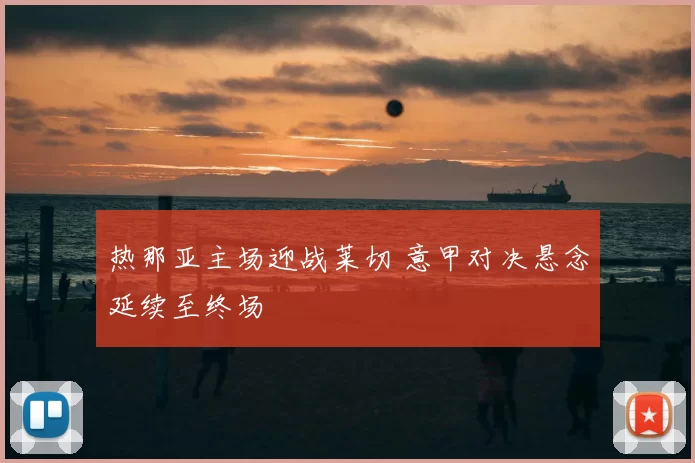 热那亚主场迎战莱切 意甲对决悬念延续至终场