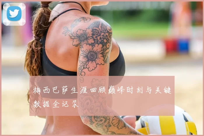梅西巴萨生涯回顾巅峰时刻与关键数据全记录