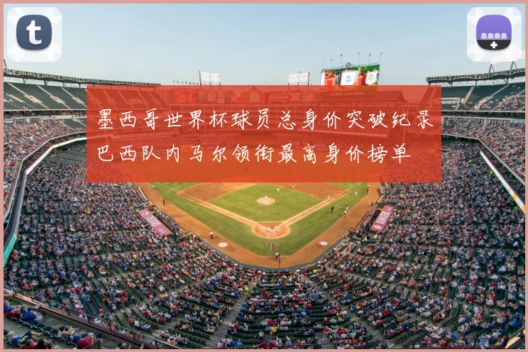 墨西哥世界杯球员总身价突破纪录巴西队内马尔领衔最高身价榜单