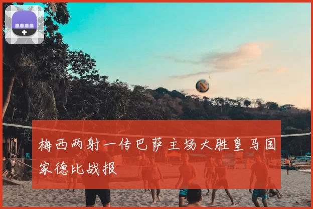 梅西两射一传巴萨主场大胜皇马国家德比战报