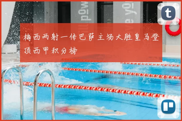 梅西两射一传巴萨主场大胜皇马登顶西甲积分榜