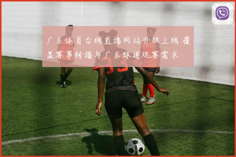 广东体育台线直播网站升级上线 覆盖赛事转播与广东球迷观赛需求