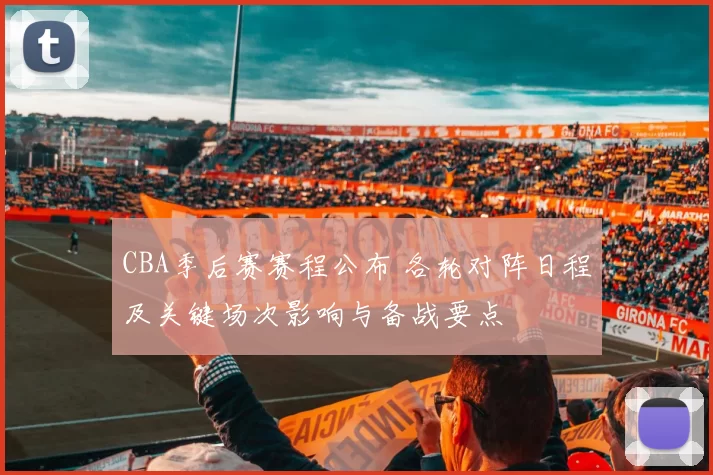 CBA季后赛赛程公布 各轮对阵日程及关键场次影响与备战要点