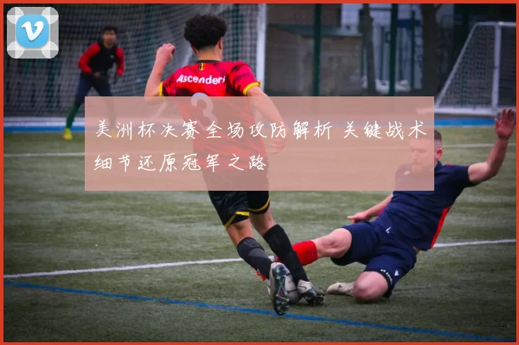美洲杯决赛全场攻防解析 关键战术细节还原冠军之路