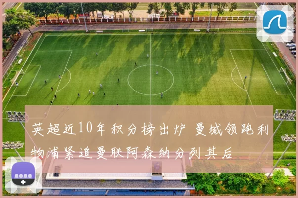 英超近10年积分榜出炉 曼城领跑利物浦紧追曼联阿森纳分列其后