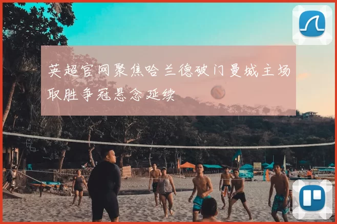 英超官网聚焦哈兰德破门曼城主场取胜争冠悬念延续