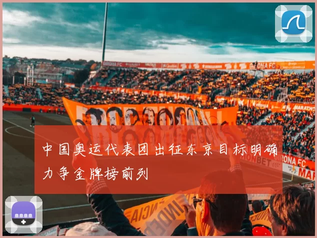 中国奥运代表团出征东京目标明确力争金牌榜前列