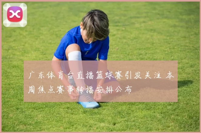 广东体育台直播篮球赛引发关注 本周焦点赛事转播安排公布