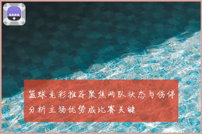 篮球竞彩推荐聚焦两队状态与伤停分析主场优势成比赛关键