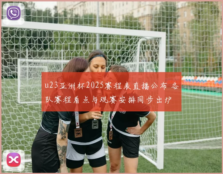 u23亚洲杯2025赛程表直播公布 各队赛程看点与观赛安排同步出炉