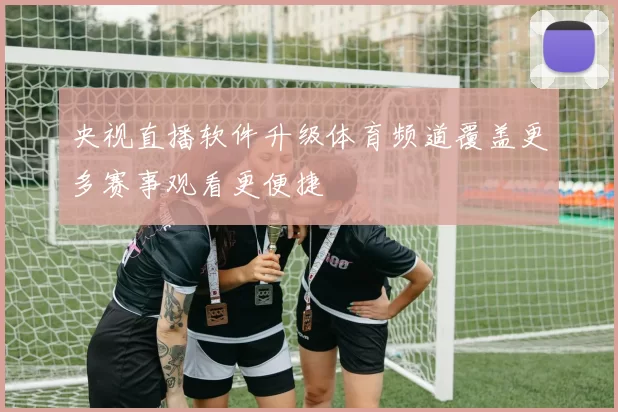央视直播软件升级体育频道覆盖更多赛事观看更便捷