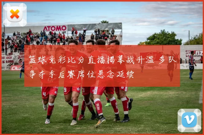 篮球竞彩比分直播揭幕战升温 多队争夺季后赛席位悬念延续