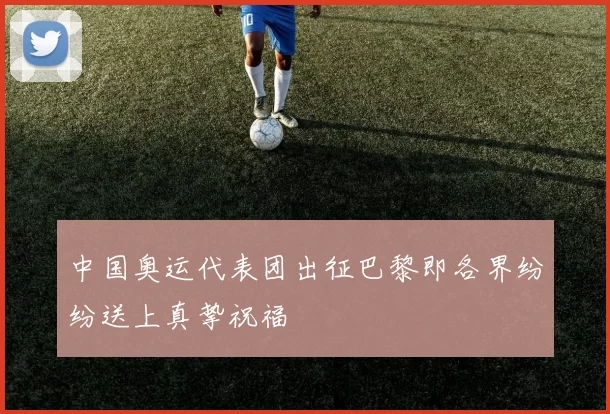 中国奥运代表团出征巴黎即各界纷纷送上真挚祝福