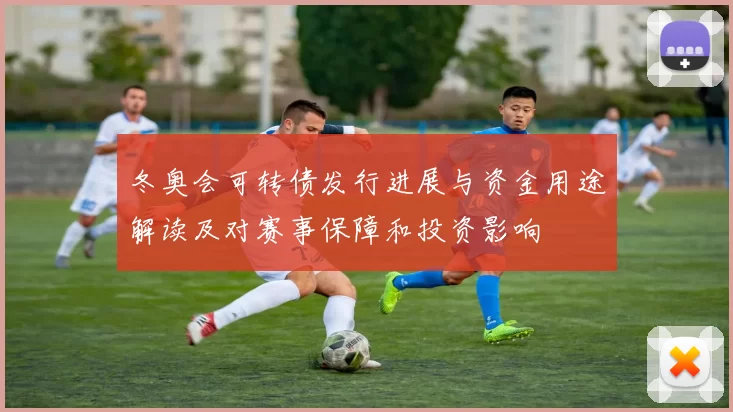 冬奥会可转债发行进展与资金用途解读及对赛事保障和投资影响