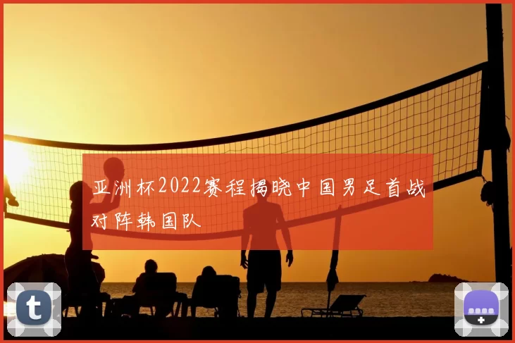 亚洲杯2022赛程揭晓中国男足首战对阵韩国队