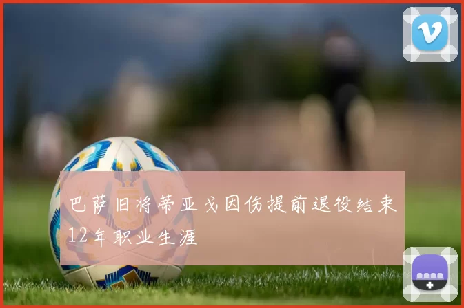 巴萨旧将蒂亚戈因伤提前退役结束12年职业生涯