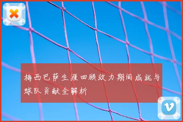 梅西巴萨生涯回顾效力期间成就与球队贡献全解析
