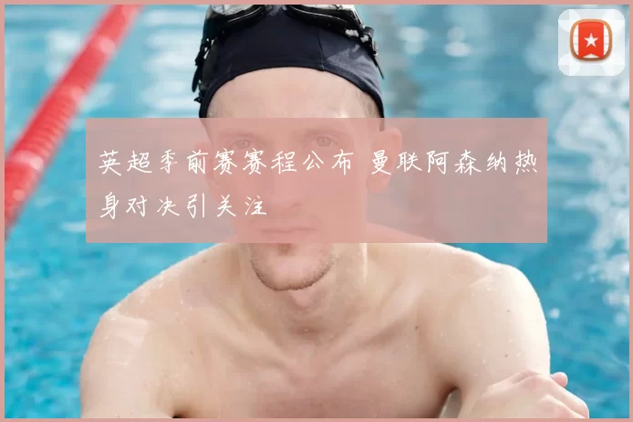 英超季前赛赛程公布 曼联阿森纳热身对决引关注
