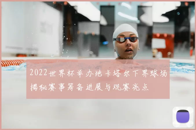 2022世界杯举办地卡塔尔下界球场揭秘赛事筹备进展与观赛亮点