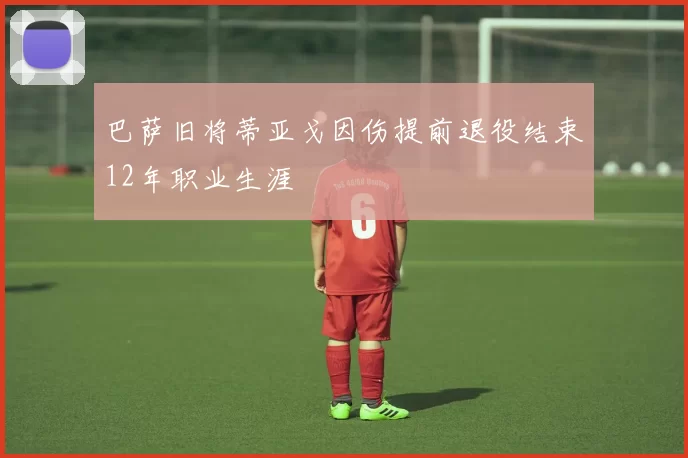 巴萨旧将蒂亚戈因伤提前退役结束12年职业生涯