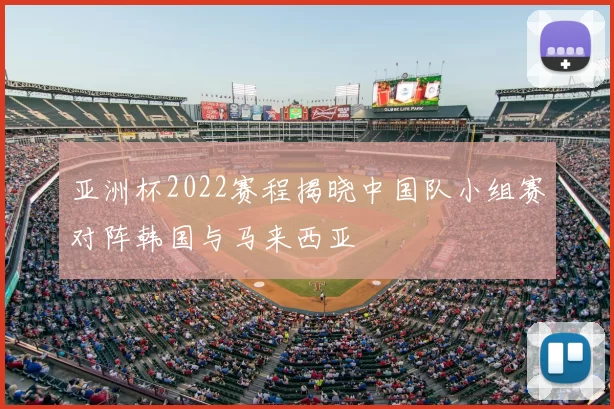 亚洲杯2022赛程揭晓中国队小组赛对阵韩国与马来西亚