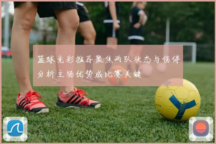 篮球竞彩推荐聚焦两队状态与伤停分析主场优势成比赛关键