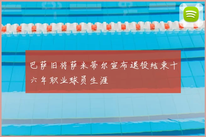 巴萨旧将萨米蒂尔宣布退役结束十六年职业球员生涯