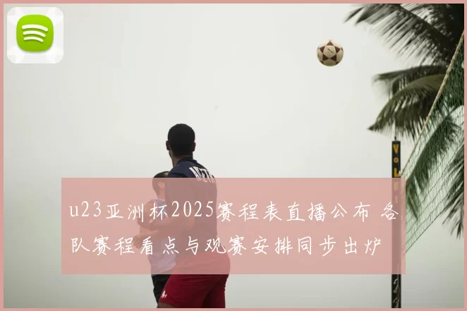 u23亚洲杯2025赛程表直播公布 各队赛程看点与观赛安排同步出炉