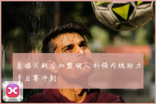 乐福买断后加盟湖人 补强内线助力季后赛冲刺