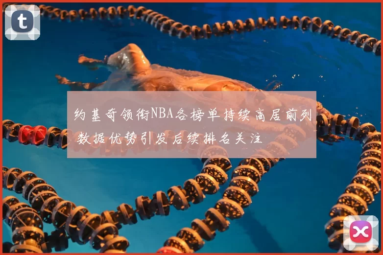 约基奇领衔NBA各榜单持续高居前列 数据优势引发后续排名关注