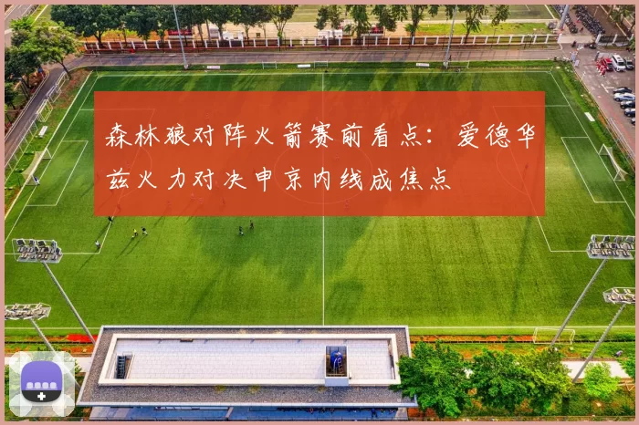 森林狼对阵火箭赛前看点：爱德华兹火力对决申京内线成焦点