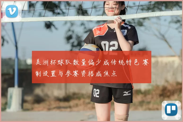 美洲杯球队数量偏少成传统特色 赛制设置与参赛资格成焦点
