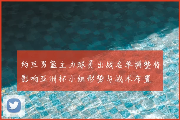 约旦男篮主力球员出战名单调整将影响亚洲杯小组形势与战术布置