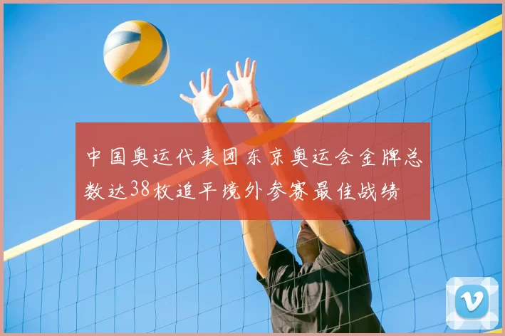 中国奥运代表团东京奥运会金牌总数达38枚追平境外参赛最佳战绩