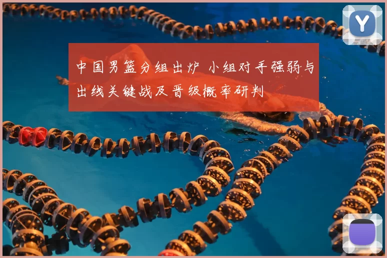 中国男篮分组出炉 小组对手强弱与出线关键战及晋级概率研判