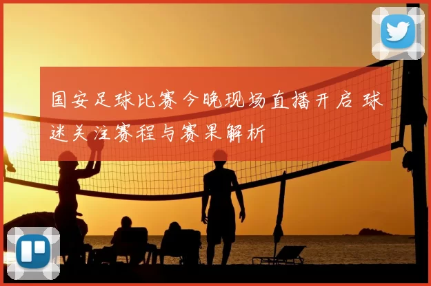 国安足球比赛今晚现场直播开启 球迷关注赛程与赛果解析