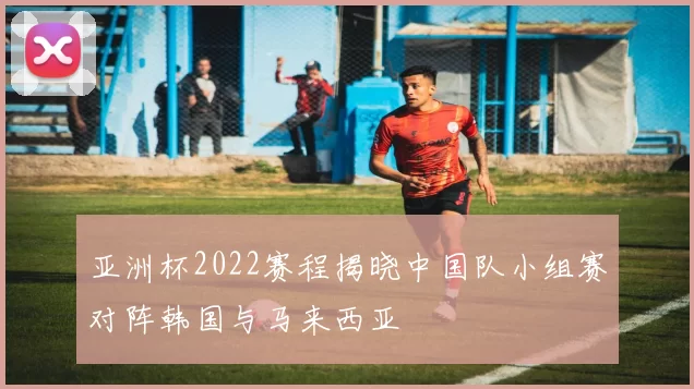 亚洲杯2022赛程揭晓中国队小组赛对阵韩国与马来西亚