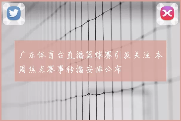广东体育台直播篮球赛引发关注 本周焦点赛事转播安排公布