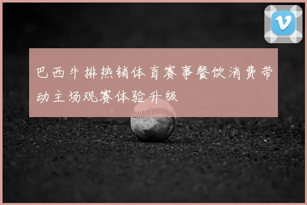 巴西牛排热销体育赛事餐饮消费带动主场观赛体验升级