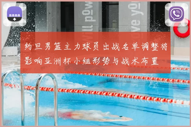 约旦男篮主力球员出战名单调整将影响亚洲杯小组形势与战术布置